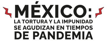 Portada Informe: México la Tortura y la Impunidad se agudizan en tiempos de pandemia